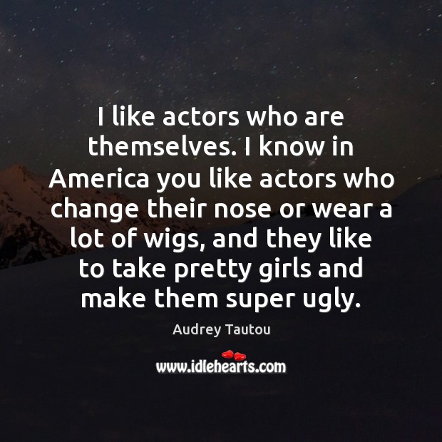 I like actors who are themselves. I know in America you like Audrey Tautou Picture Quote