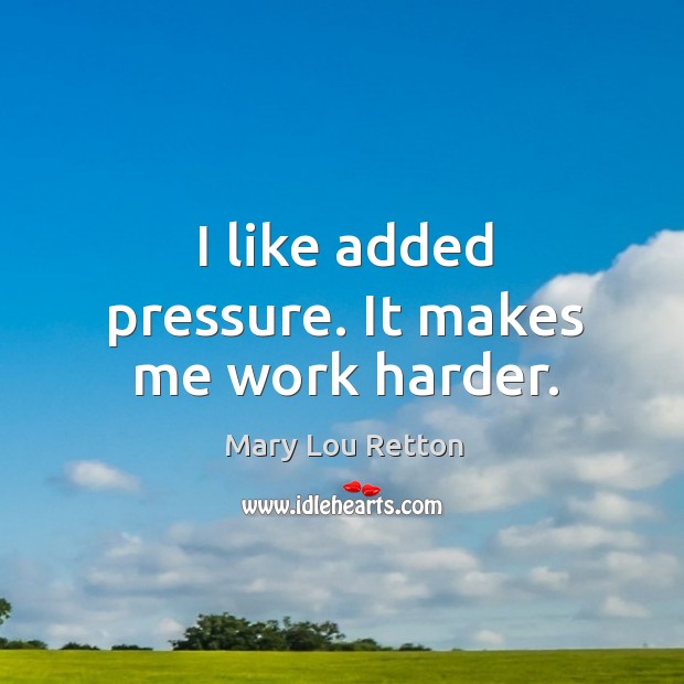 I like added pressure. It makes me work harder. Mary Lou Retton Picture Quote