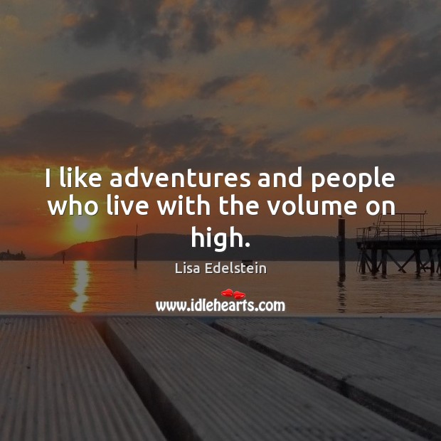 I like adventures and people who live with the volume on high. Lisa Edelstein Picture Quote