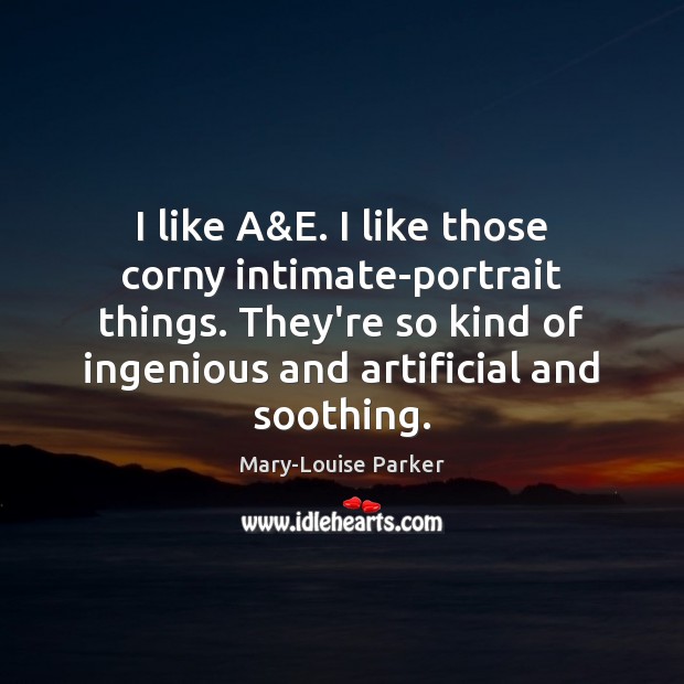 I like A&E. I like those corny intimate-portrait things. They’re so Mary-Louise Parker Picture Quote