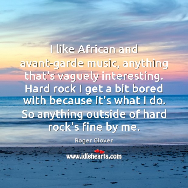I like African and avant-garde music, anything that’s vaguely interesting. Hard rock Image