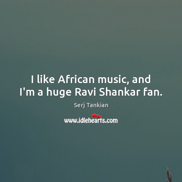 I like African music, and I’m a huge Ravi Shankar fan. Serj Tankian Picture Quote