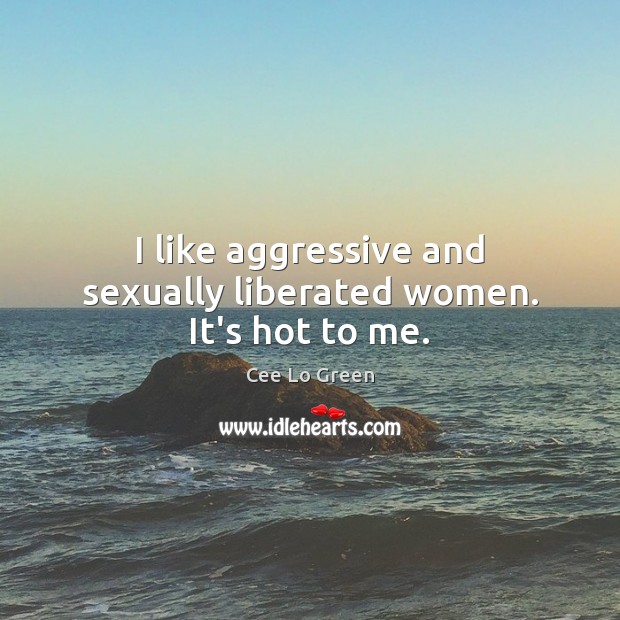 I like aggressive and sexually liberated women. It’s hot to me. Cee Lo Green Picture Quote