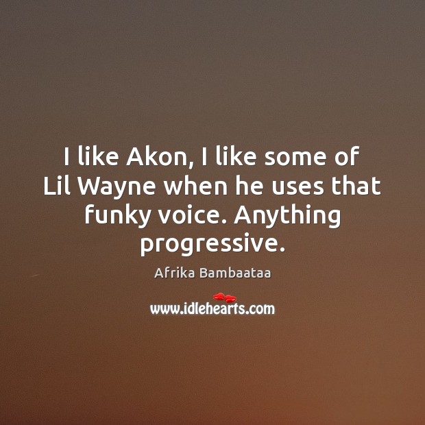I like Akon, I like some of Lil Wayne when he uses that funky voice. Anything progressive. Afrika Bambaataa Picture Quote