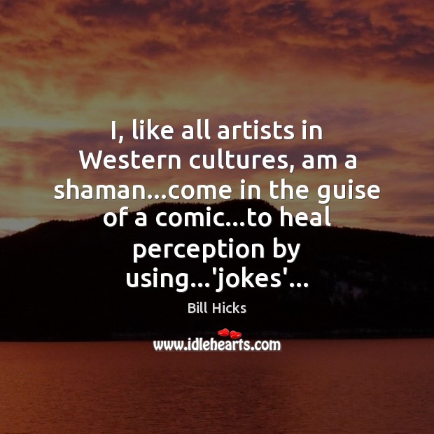 I, like all artists in Western cultures, am a shaman…come in Bill Hicks Picture Quote
