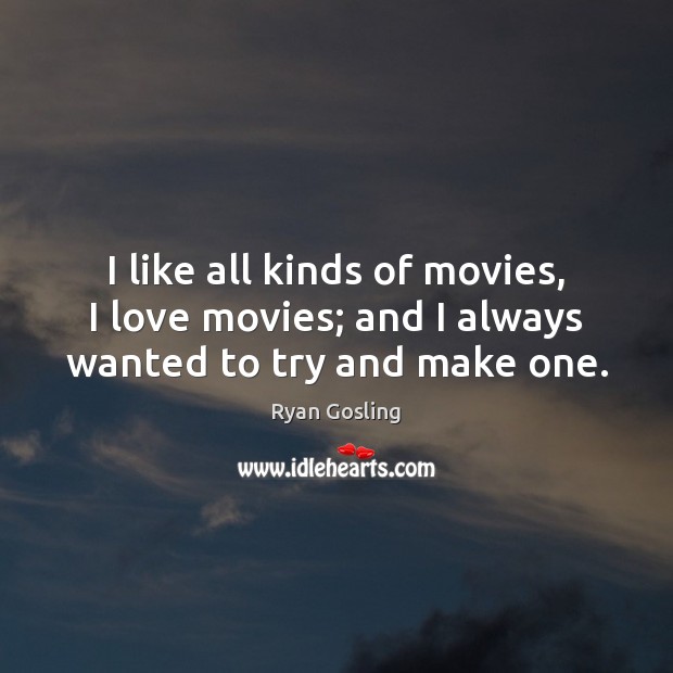 I like all kinds of movies, I love movies; and I always wanted to try and make one. Ryan Gosling Picture Quote