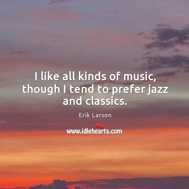 I like all kinds of music, though I tend to prefer jazz and classics. Erik Larson Picture Quote