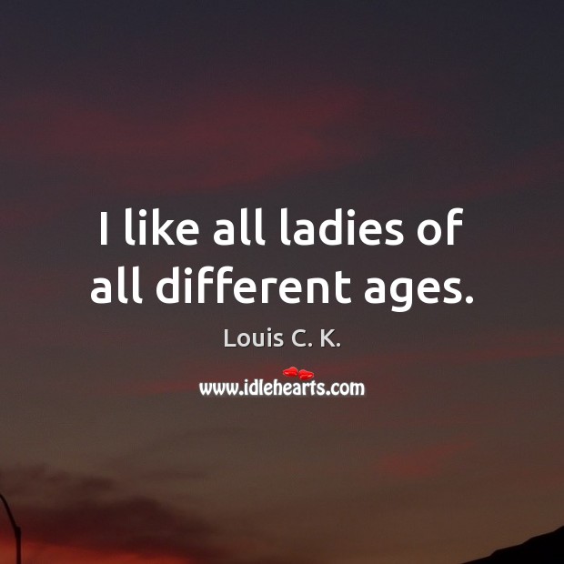 I like all ladies of all different ages. Louis C. K. Picture Quote