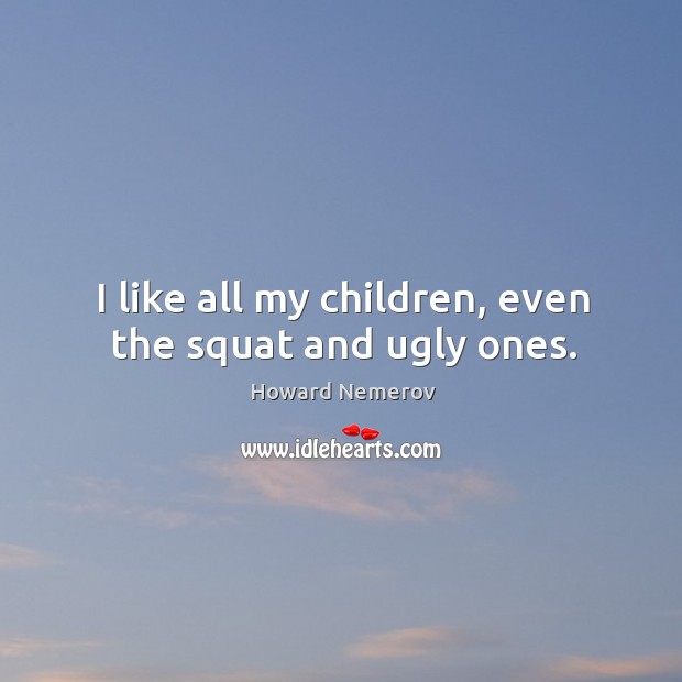 I like all my children, even the squat and ugly ones. Howard Nemerov Picture Quote