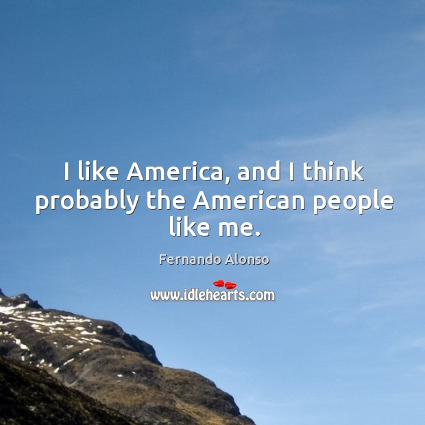 I like america, and I think probably the american people like me. Fernando Alonso Picture Quote