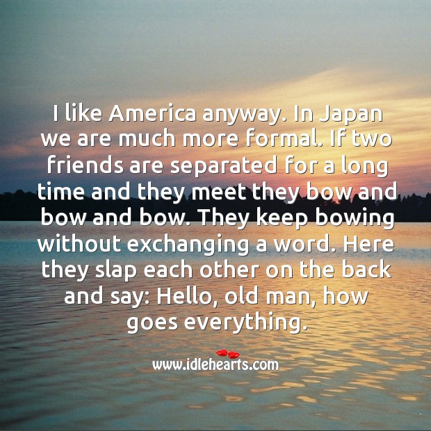 I like america anyway. In japan we are much more formal. Friendship Quotes Image