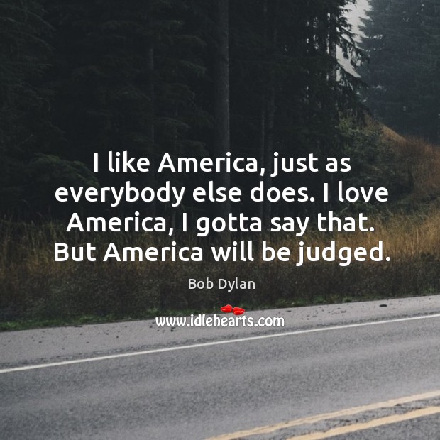I like america, just as everybody else does. I love america, I gotta say that. But america will be judged. Image
