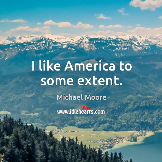 I like america to some extent. Michael Moore Picture Quote
