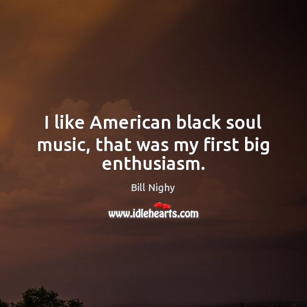 I like American black soul music, that was my first big enthusiasm. Bill Nighy Picture Quote