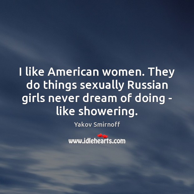 I like American women. They do things sexually Russian girls never dream Yakov Smirnoff Picture Quote