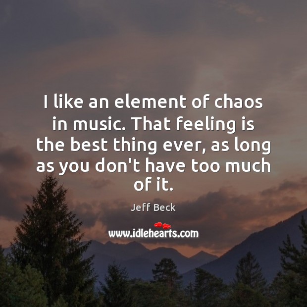 I like an element of chaos in music. That feeling is the Jeff Beck Picture Quote