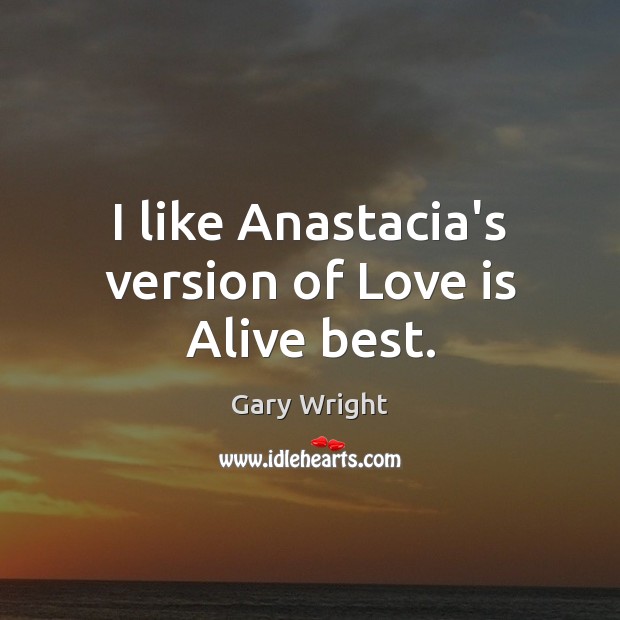 I like Anastacia’s version of Love is Alive best. Gary Wright Picture Quote