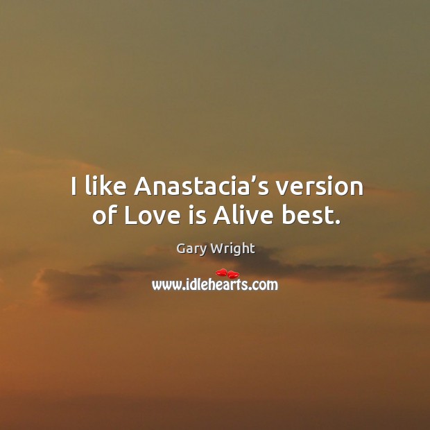 I like anastacia’s version of love is alive best. Gary Wright Picture Quote