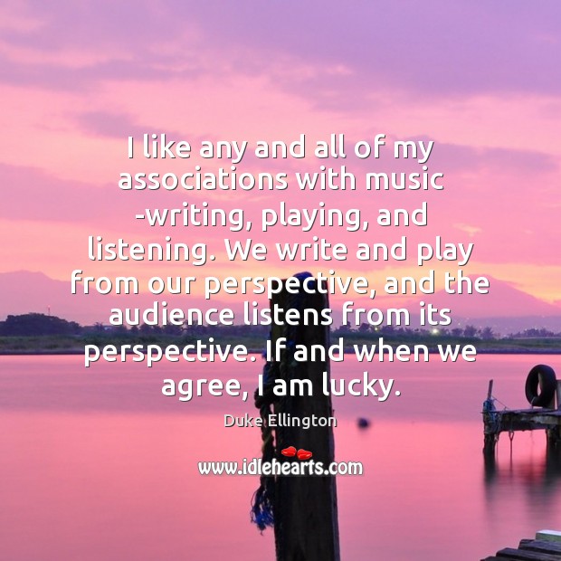 I like any and all of my associations with music -writing, playing, 