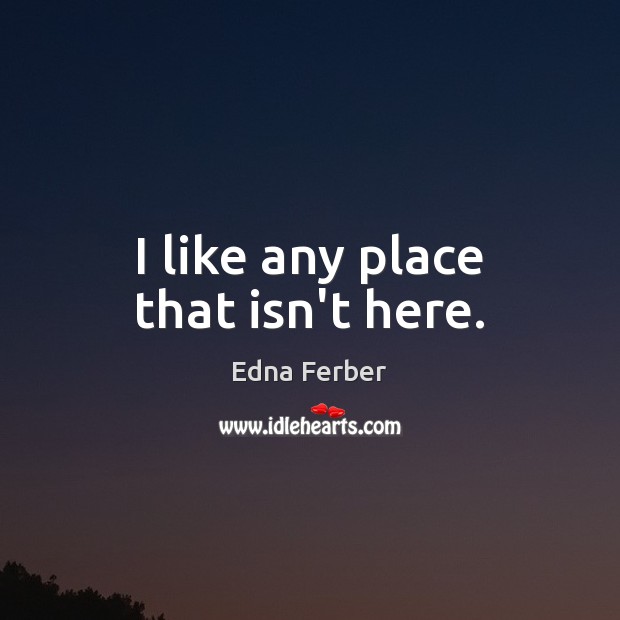 I like any place that isn’t here. Edna Ferber Picture Quote
