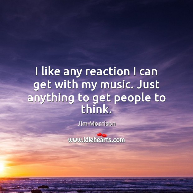 I like any reaction I can get with my music. Just anything to get people to think. Jim Morrison Picture Quote
