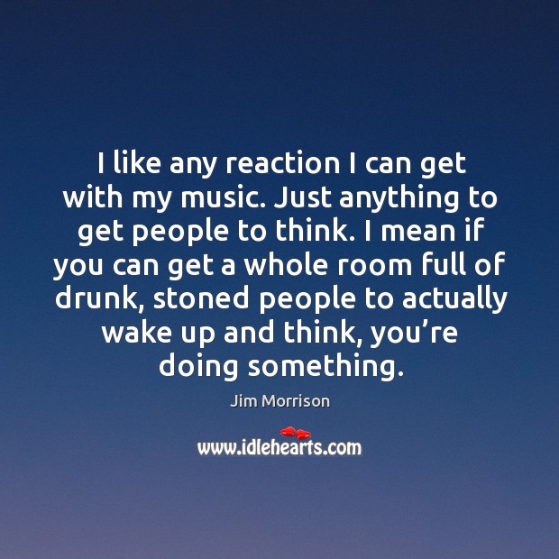 I like any reaction I can get with my music. Just anything to get people to think. Jim Morrison Picture Quote