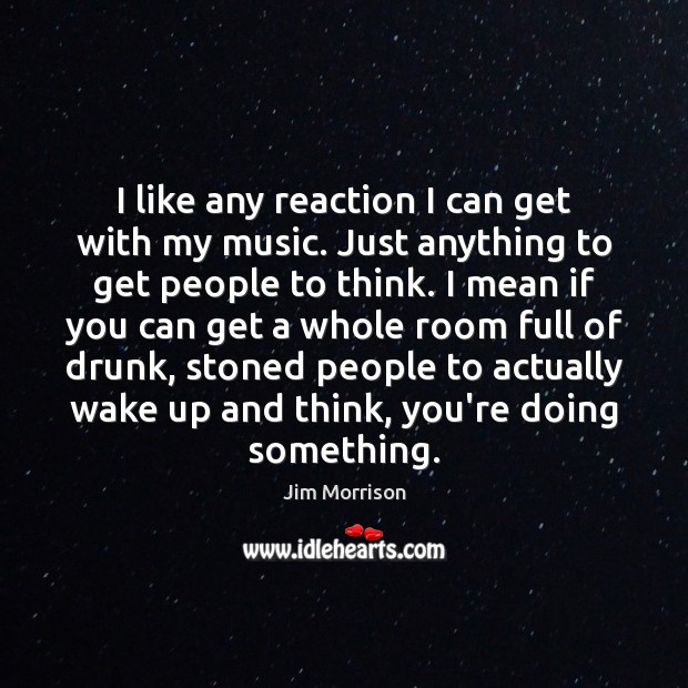I like any reaction I can get with my music. Just anything Jim Morrison Picture Quote