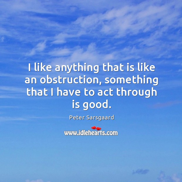 I like anything that is like an obstruction, something that I have to act through is good. Peter Sarsgaard Picture Quote