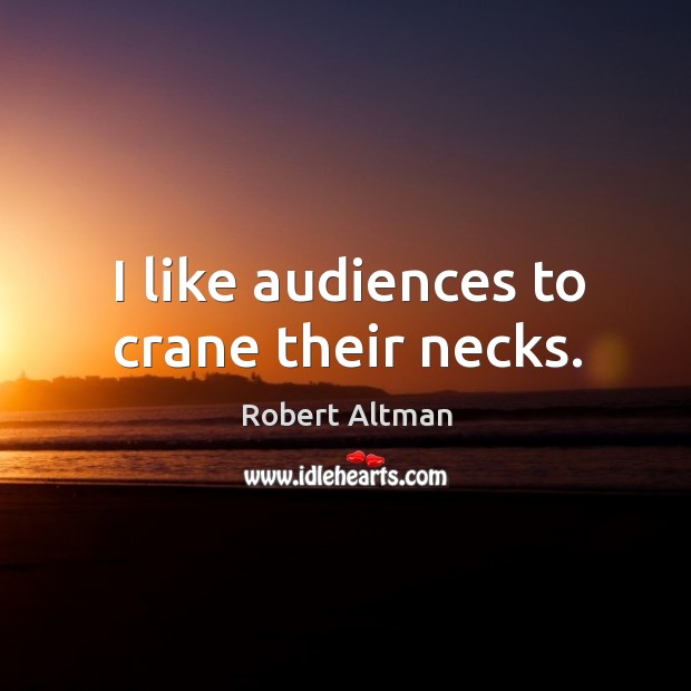 I like audiences to crane their necks. Image