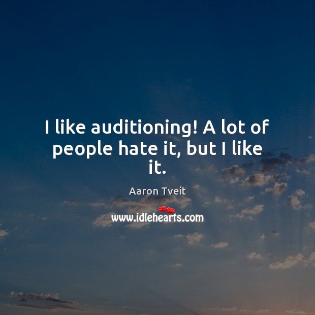 I like auditioning! A lot of people hate it, but I like it. Image