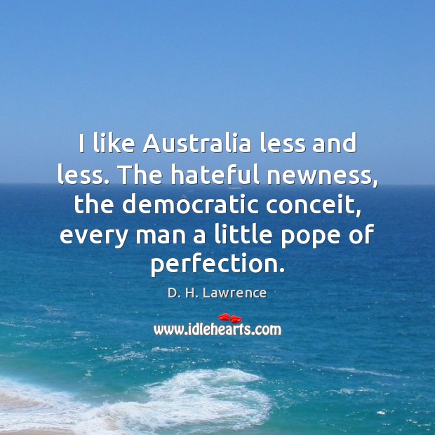 I like Australia less and less. The hateful newness, the democratic conceit, D. H. Lawrence Picture Quote