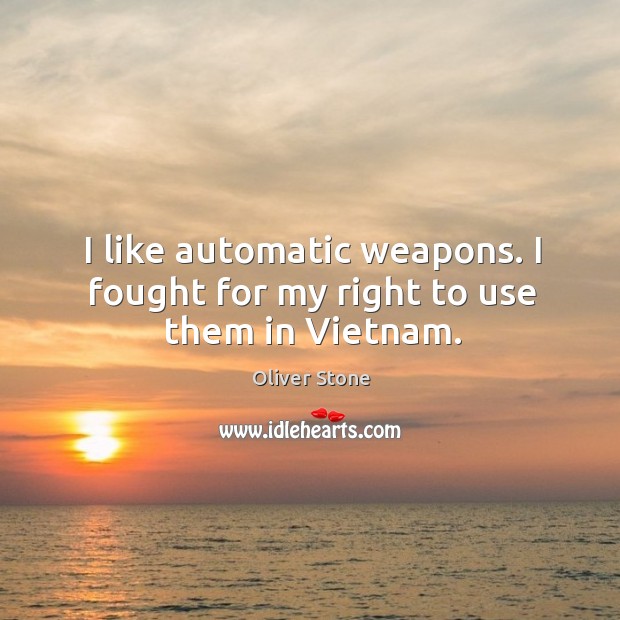 I like automatic weapons. I fought for my right to use them in Vietnam. Oliver Stone Picture Quote