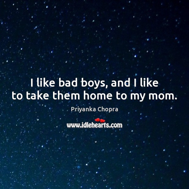 I like bad boys, and I like to take them home to my mom. Priyanka Chopra Picture Quote