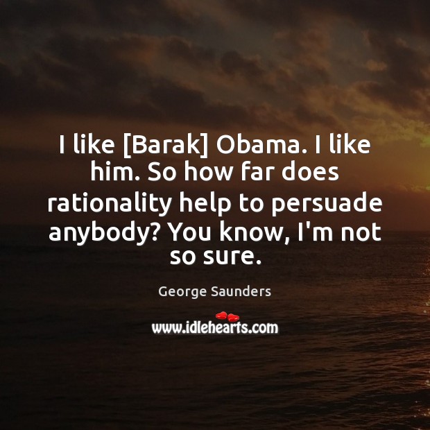 I like [Barak] Obama. I like him. So how far does rationality George Saunders Picture Quote
