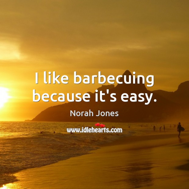 I like barbecuing because it’s easy. Norah Jones Picture Quote