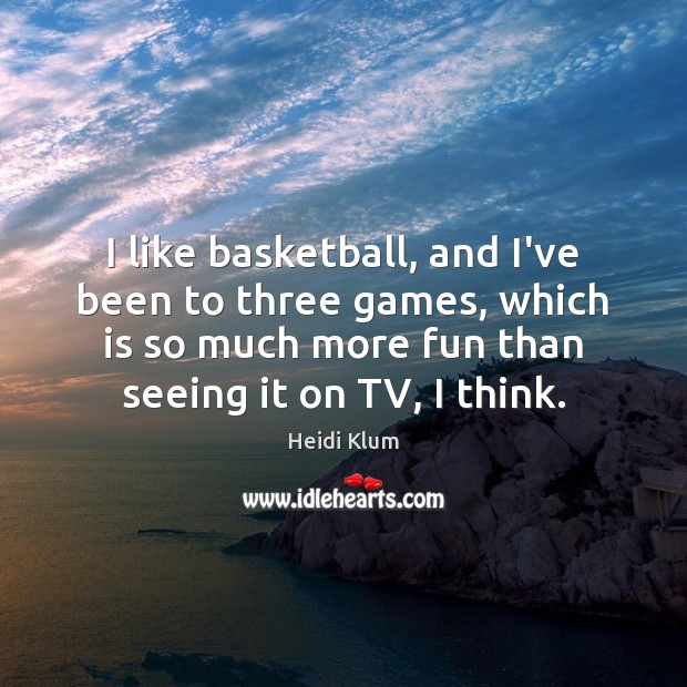 I like basketball, and I’ve been to three games, which is so Image