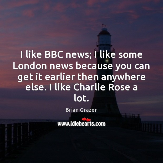 I like BBC news; I like some London news because you can Brian Grazer Picture Quote