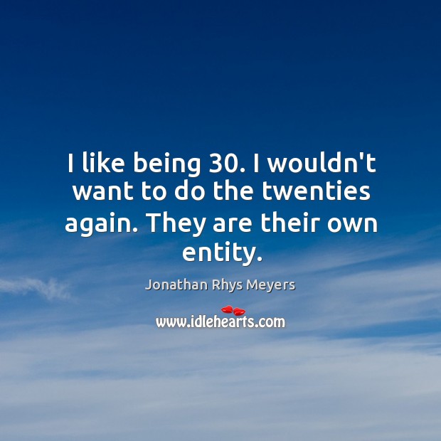 I like being 30. I wouldn’t want to do the twenties again. They are their own entity. Jonathan Rhys Meyers Picture Quote