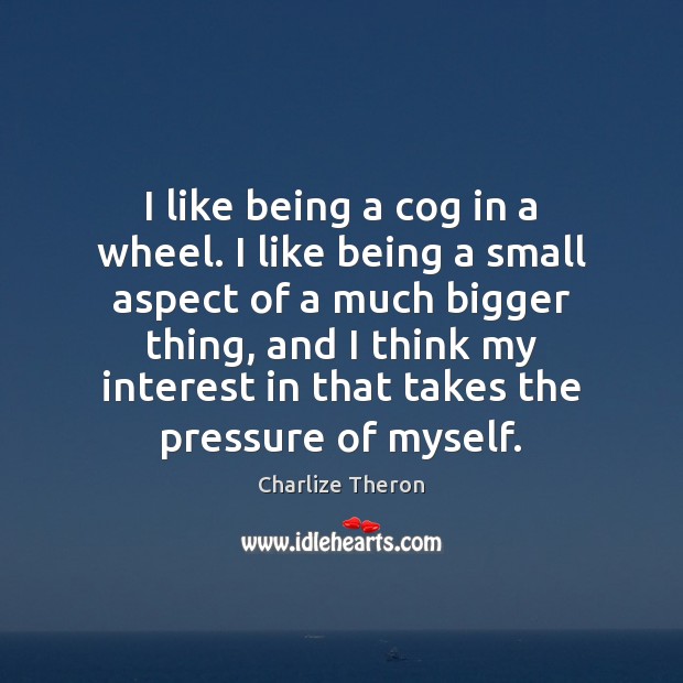 I like being a cog in a wheel. I like being a Charlize Theron Picture Quote