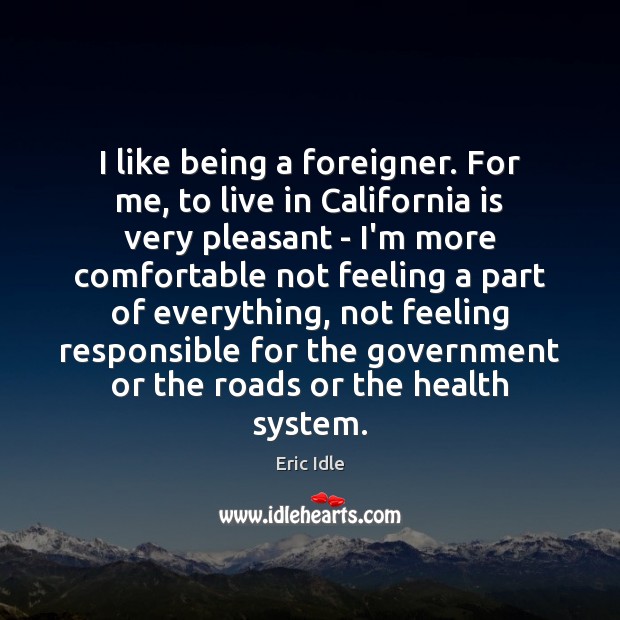 I like being a foreigner. For me, to live in California is Eric Idle Picture Quote