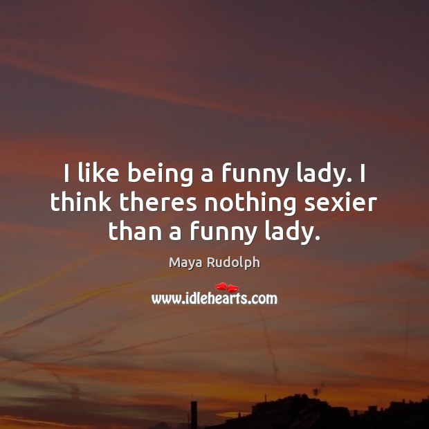 I like being a funny lady. I think theres nothing sexier than a funny lady. Maya Rudolph Picture Quote
