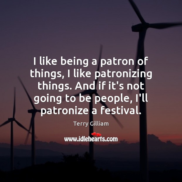 I like being a patron of things, I like patronizing things. And Terry Gilliam Picture Quote
