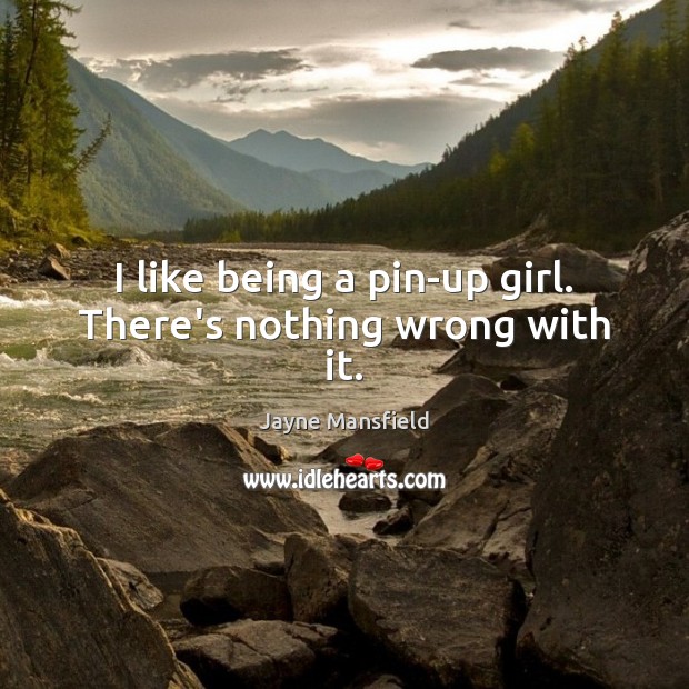I like being a pin-up girl. There’s nothing wrong with it. Jayne Mansfield Picture Quote
