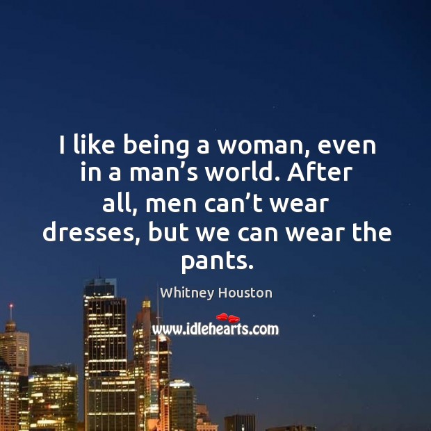 I like being a woman, even in a man’s world. After all, men can’t wear dresses, but we can wear the pants. Image