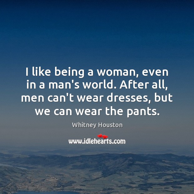 I like being a woman, even in a man’s world. After all, Image