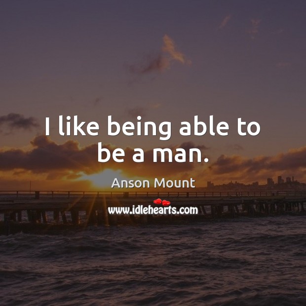 I like being able to be a man. Anson Mount Picture Quote