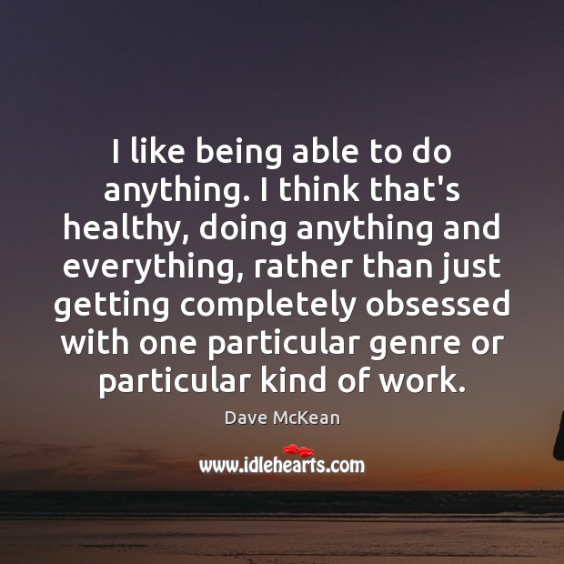 I like being able to do anything. I think that’s healthy, doing Dave McKean Picture Quote