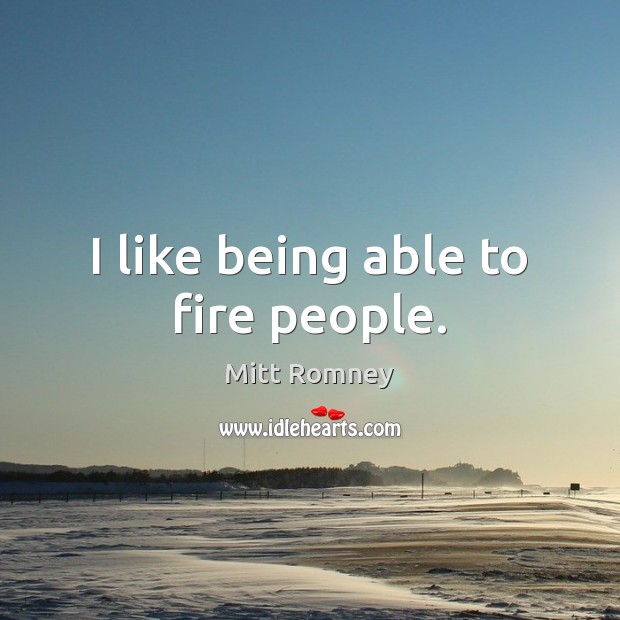 I like being able to fire people. Mitt Romney Picture Quote