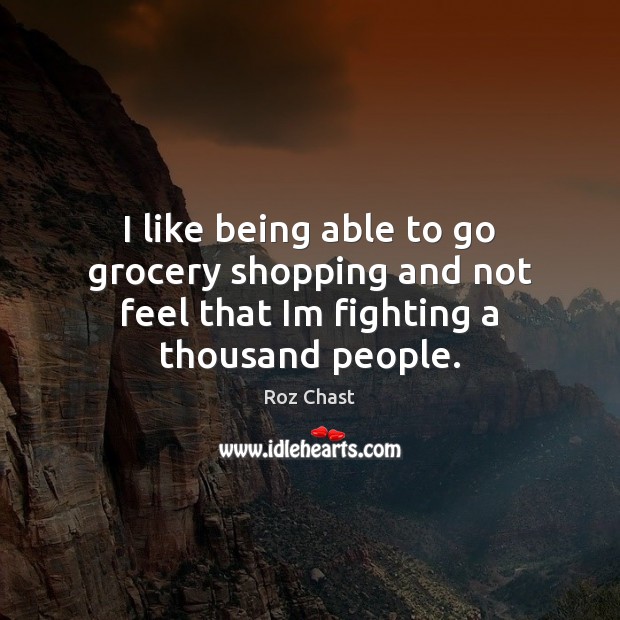 I like being able to go grocery shopping and not feel that Im fighting a thousand people. Roz Chast Picture Quote