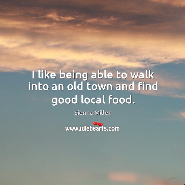 I like being able to walk into an old town and find good local food. Sienna Miller Picture Quote
